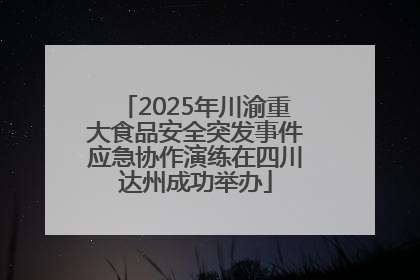 2025年川渝重大食品安全突发事件应急协作演练在四川达州成功举办