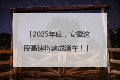 2025年底，安徽这段高速将建成通车！