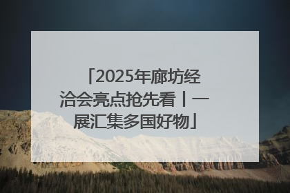 2025年廊坊经洽会亮点抢先看丨一展汇集多国好物