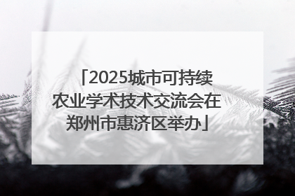 2025城市可持续农业学术技术交流会在郑州市惠济区举办