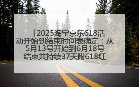 2025淘宝京东618活动开始到结束时间表确定：从5月13号开始到6月18号结束共持续37天附618红包口令及选购攻略一览