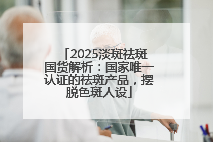 2025淡斑祛斑国货解析：国家唯一认证的祛斑产品，摆脱色斑人设