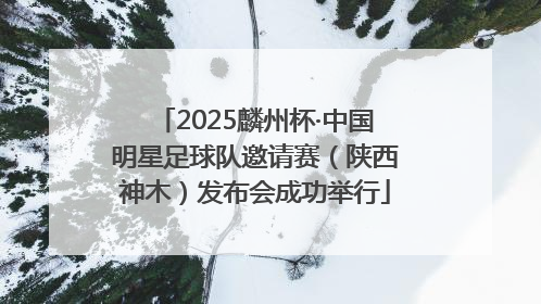 2025麟州杯·中国明星足球队邀请赛（陕西神木）发布会成功举行