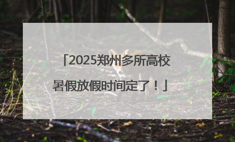 2025郑州多所高校暑假放假时间定了！
