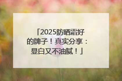 2025防晒霜好的牌子！真实分享：显白又不油腻！