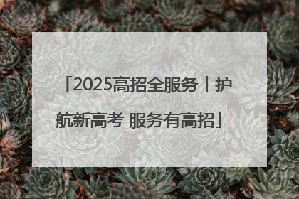 2025高招全服务丨护航新高考 服务有高招