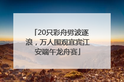 20只彩舟劈波逐浪，万人围观宜宾江安端午龙舟赛