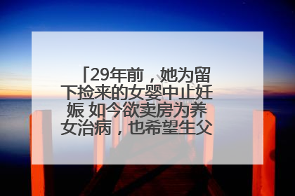 29年前，她为留下捡来的女婴中止妊娠 如今欲卖房为养女治病，也希望生父母现身丨红星寻人