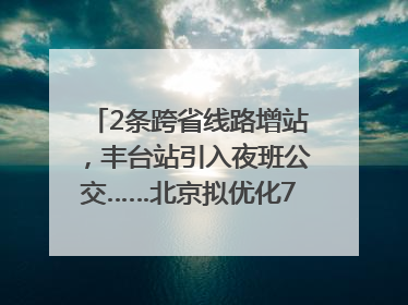 2条跨省线路增站，丰台站引入夜班公交……北京拟优化7条公交线！
