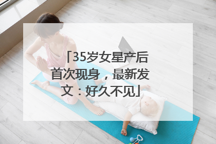 35岁女星产后首次现身，最新发文：好久不见