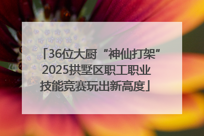 36位大厨“神仙打架” 2025拱墅区职工职业技能竞赛玩出新高度