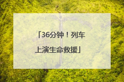 36分钟！列车上演生命救援