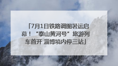 7月1日铁路调图暑运启幕！“泰山黄河号”旅游列车首开 淄博境内停三站