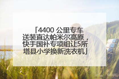 4400 公里专车送装直达帕米尔高原，快手国补专项组让5所塔县小学换新洗衣机