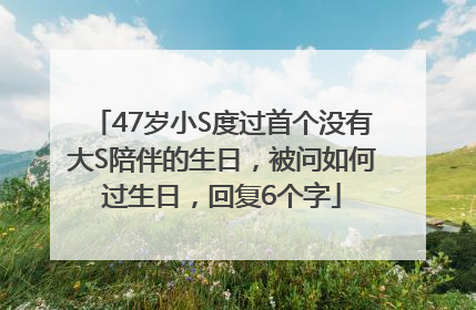 47岁小S度过首个没有大S陪伴的生日，被问如何过生日，回复6个字