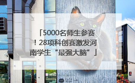 5000名师生参赛！28项科创赛激发河南学生“最强大脑”