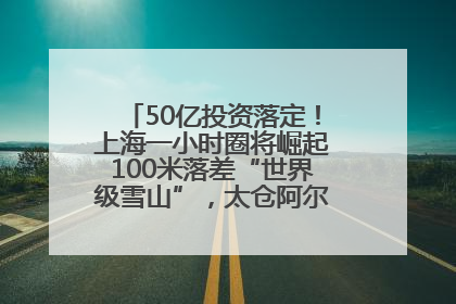 50亿投资落定！上海一小时圈将崛起100米落差“世界级雪山”，太仓阿尔卑斯二期重磅开工