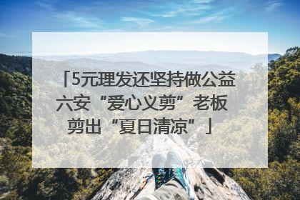 5元理发还坚持做公益 六安“爱心义剪”老板剪出“夏日清凉”