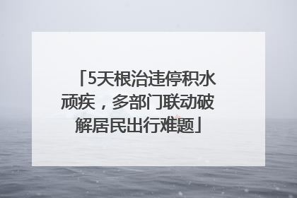5天根治违停积水顽疾，多部门联动破解居民出行难题