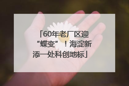 60年老厂区迎“蝶变”！海淀新添一处科创地标