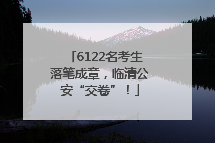 6122名考生落笔成章，临清公安“交卷”！
