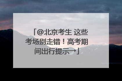 @北京考生 这些考场别走错！高考期间出行提示→