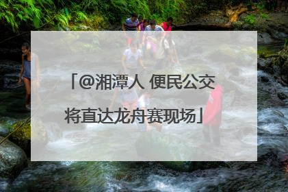 @湘潭人 便民公交将直达龙舟赛现场