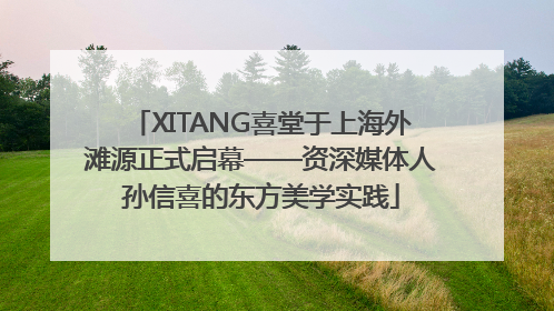 XITANG喜堂于上海外滩源正式启幕——资深媒体人孙信喜的东方美学实践