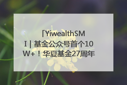 YiwealthSMI｜基金公众号首个10W+！华夏基金27周年讲述四代人的财富故事
